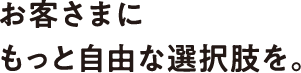 お客さまにもっと自由な選択肢を。